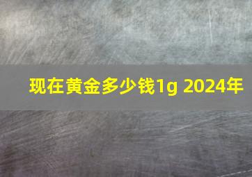 现在黄金多少钱1g 2024年